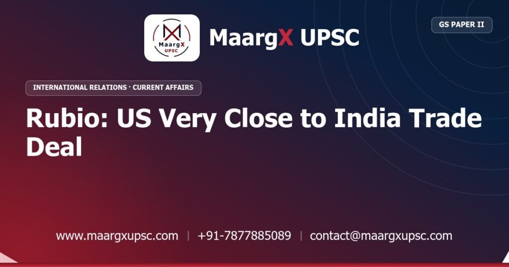 Rubio: US Very Close to India Trade Deal - MaargX UPSC Current Affairs