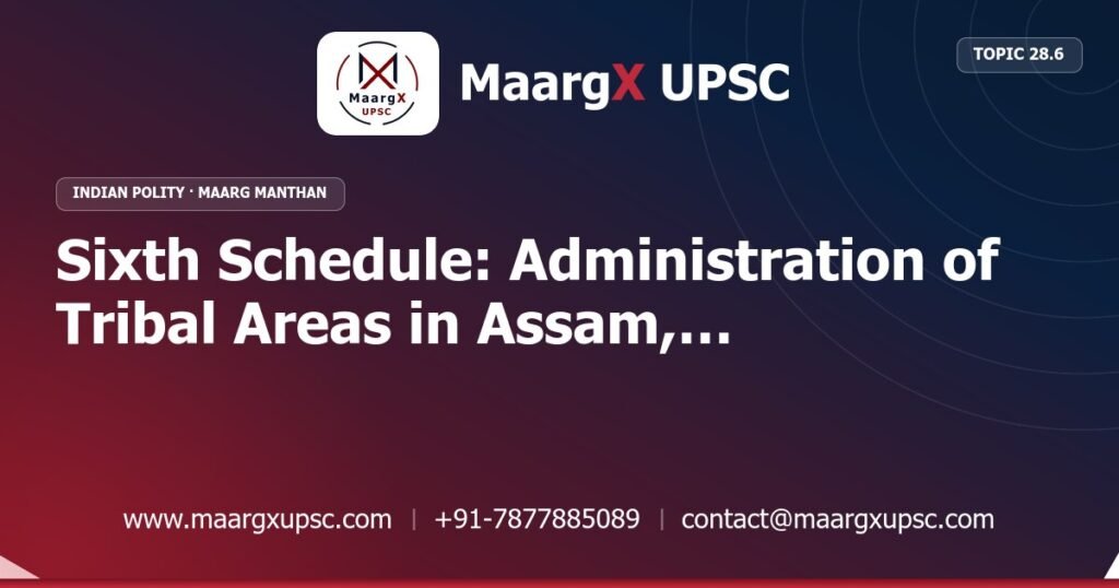Sixth Schedule: Administration of Tribal Areas in Assam, Meghalaya, Tripura and Mizoram - Indian Polity - MaargX UPSC Maarg Manthan