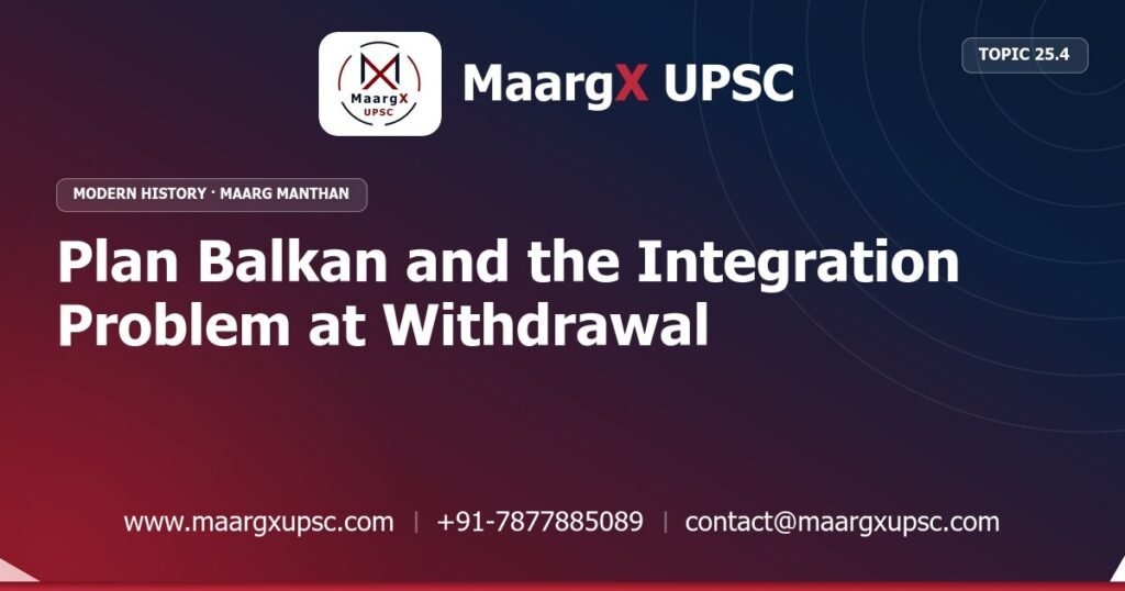 Plan Balkan and the Integration Problem at Withdrawal - Modern History - MaargX UPSC Maarg Manthan