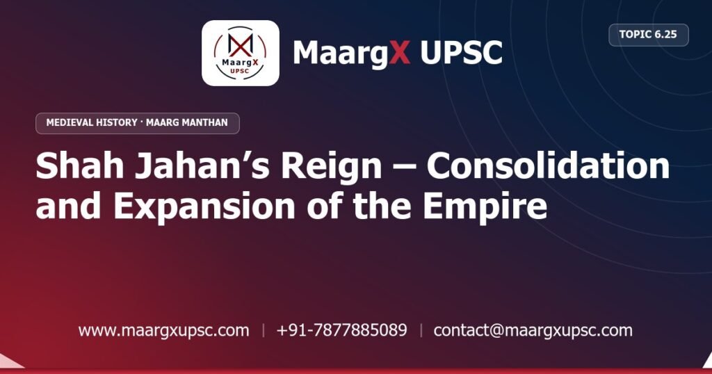 Shah Jahan’s Reign – Consolidation and Expansion of the Empire - Medieval History - MaargX UPSC Maarg Manthan