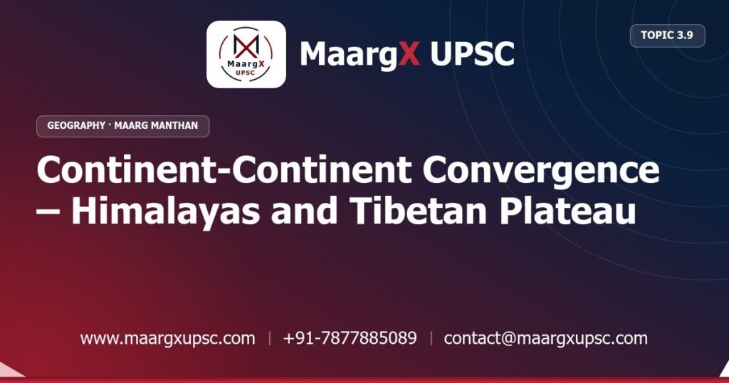 Continent-Continent Convergence – Himalayas and Tibetan Plateau - Geography - MaargX UPSC Maarg Manthan