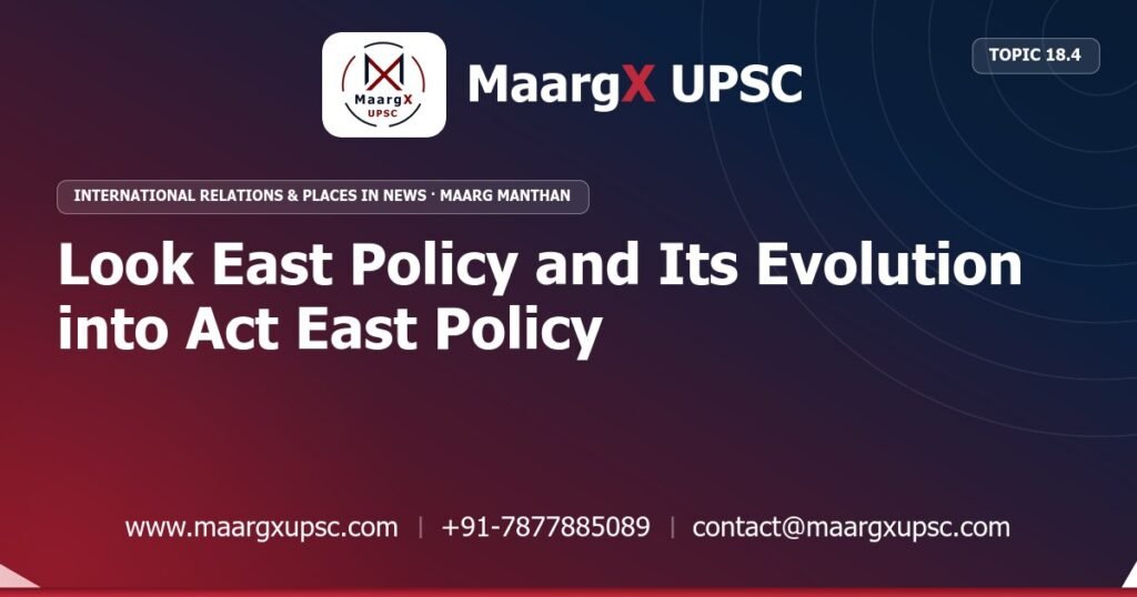Look East Policy and Its Evolution into Act East Policy - International Relations & Places in News - MaargX UPSC Maarg Manthan